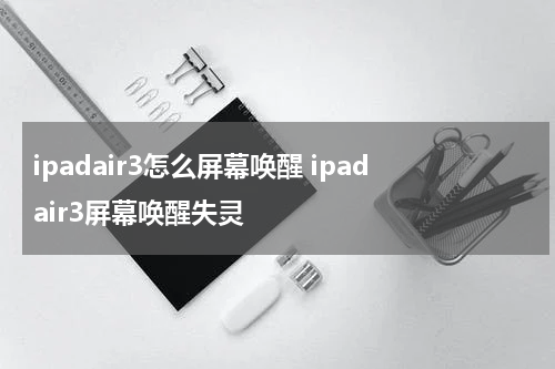 ipadair3怎么屏幕唤醒 ipadair3屏幕唤醒失灵