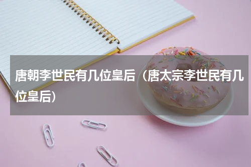 唐朝李世民有几位皇后（唐太宗李世民有几位皇后）