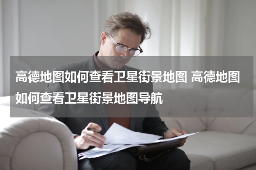 高德地图如何查看卫星街景地图 高德地图如何查看卫星街景地图导航