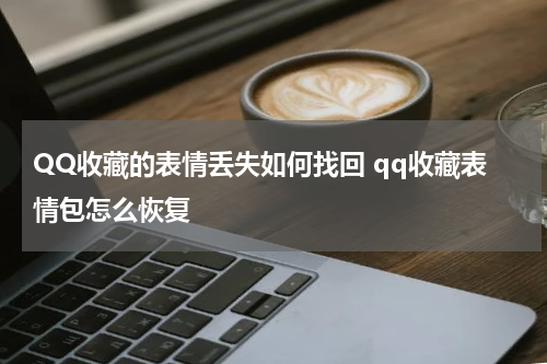 QQ收藏的表情丢失如何找回 qq收藏表情包怎么恢复