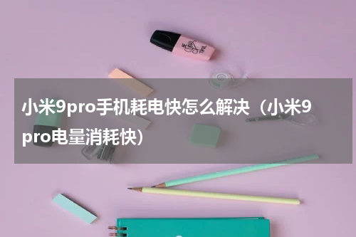 小米9pro手机耗电快怎么解决（小米9pro电量消耗快）