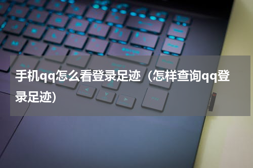手机qq怎么看登录足迹（怎样查询qq登录足迹）