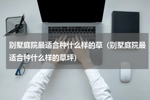 别墅庭院最适合种什么样的草（别墅庭院最适合种什么样的草坪）