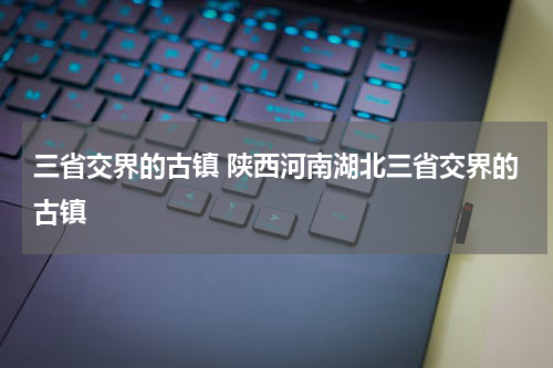 三省交界的古镇 陕西河南湖北三省交界的古镇