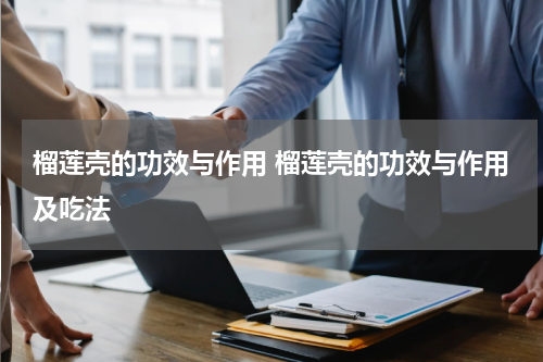 榴莲壳的功效与作用 榴莲壳的功效与作用及吃法