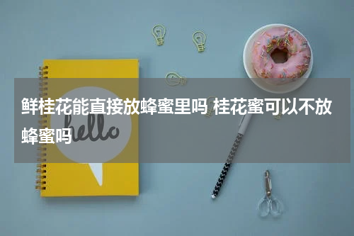 鲜桂花能直接放蜂蜜里吗 桂花蜜可以不放蜂蜜吗