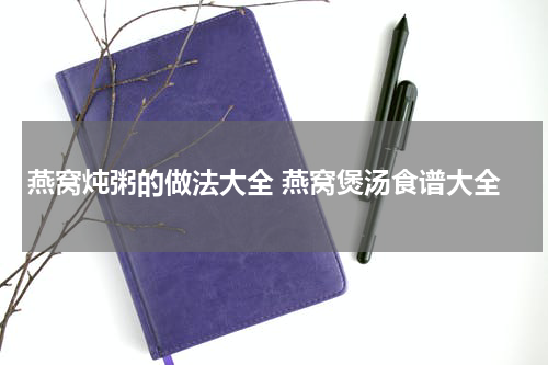 燕窝炖粥的做法大全 燕窝煲汤食谱大全