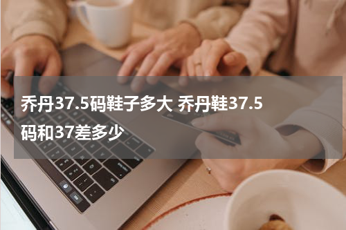 乔丹37.5码鞋子多大 乔丹鞋37.5码和37差多少