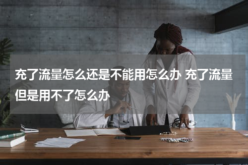 充了流量怎么还是不能用怎么办 充了流量但是用不了怎么办