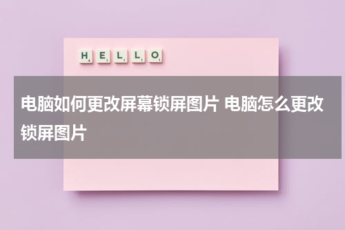 电脑如何更改屏幕锁屏图片 电脑怎么更改锁屏图片