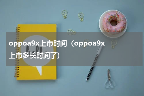 oppoa9x上市时间（oppoa9x上市多长时间了）