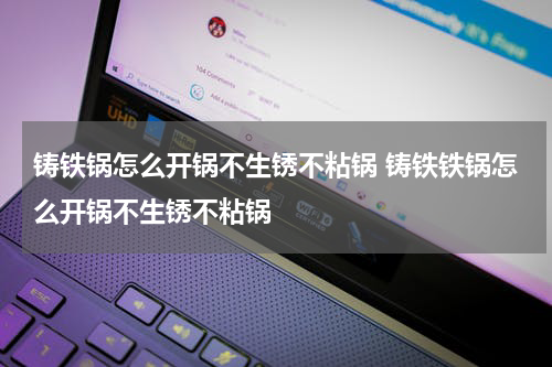 铸铁锅怎么开锅不生锈不粘锅 铸铁铁锅怎么开锅不生锈不粘锅
