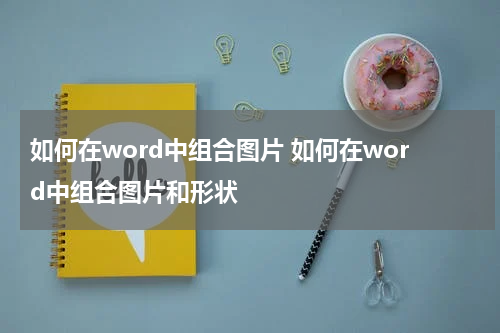 如何在word中组合图片 如何在word中组合图片和形状
