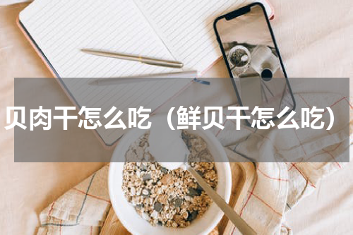 贝肉干怎么吃（鲜贝干怎么吃）