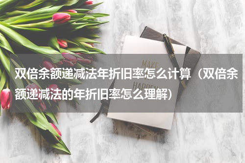 双倍余额递减法年折旧率怎么计算（双倍余额递减法的年折旧率怎么理解）
