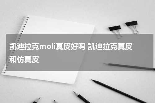 凯迪拉克moli真皮好吗 凯迪拉克真皮和仿真皮