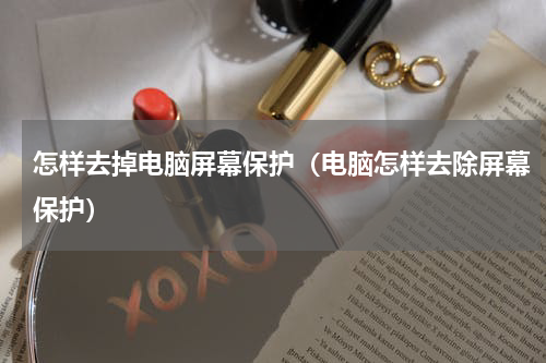怎样去掉电脑屏幕保护（电脑怎样去除屏幕保护）