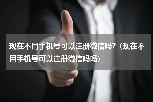 现在不用手机号可以注册微信吗?（现在不用手机号可以注册微信吗吗）