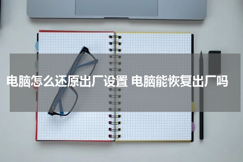 电脑怎么还原出厂设置 电脑能恢复出厂吗