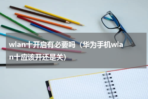 wlan十开启有必要吗（华为手机wlan十应该开还是关）