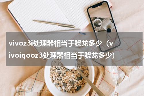 vivoz3i处理器相当于骁龙多少（vivoiqooz3处理器相当于骁龙多少）