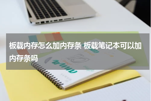 板载内存怎么加内存条 板载笔记本可以加内存条吗