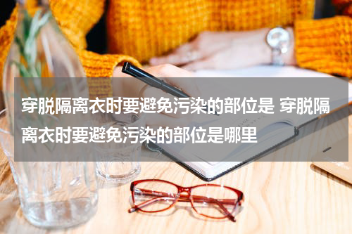 穿脱隔离衣时要避免污染的部位是 穿脱隔离衣时要避免污染的部位是哪里