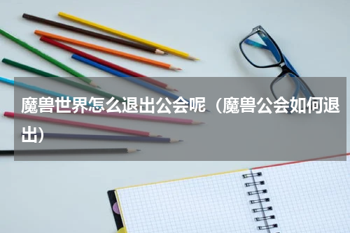 魔兽世界怎么退出公会呢（魔兽公会如何退出）