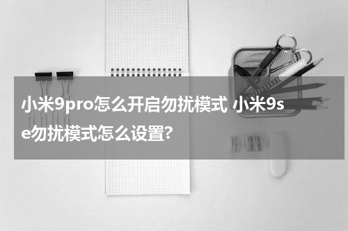 小米9pro怎么开启勿扰模式 小米9se勿扰模式怎么设置?