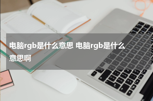 电脑rgb是什么意思 电脑rgb是什么意思啊