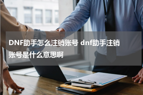 DNF助手怎么注销账号 dnf助手注销账号是什么意思啊