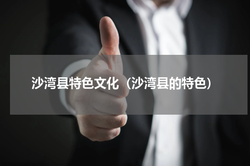 沙湾县特色文化（沙湾县的特色）
