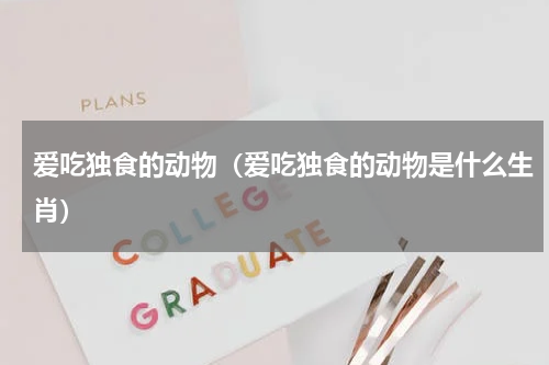 爱吃独食的动物（爱吃独食的动物是什么生肖）