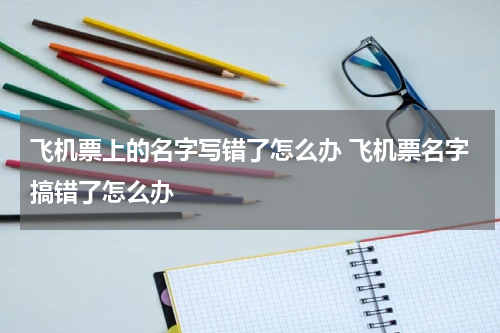 飞机票上的名字写错了怎么办 飞机票名字搞错了怎么办