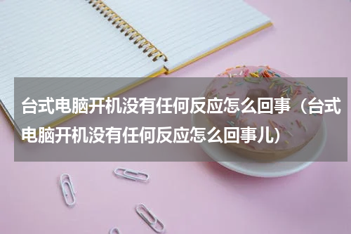 台式电脑开机没有任何反应怎么回事（台式电脑开机没有任何反应怎么回事儿）