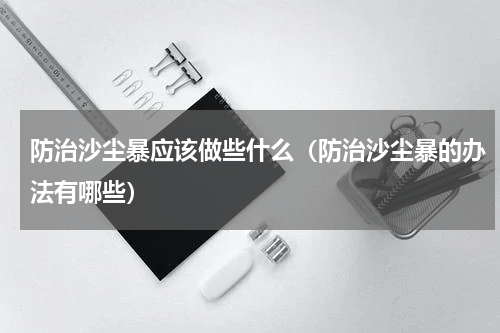 防治沙尘暴应该做些什么（防治沙尘暴的办法有哪些）