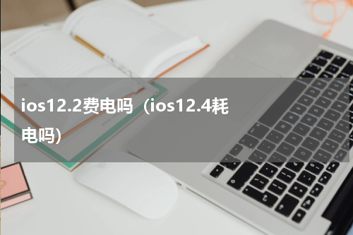 ios12.2费电吗（ios12.4耗电吗）