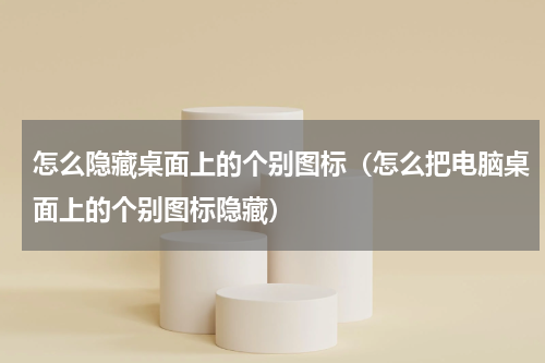 怎么隐藏桌面上的个别图标（怎么把电脑桌面上的个别图标隐藏）