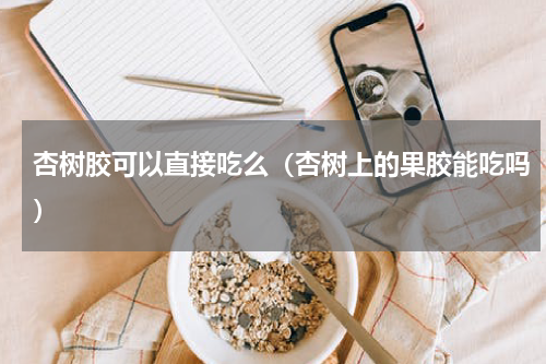 杏树胶可以直接吃么（杏树上的果胶能吃吗）