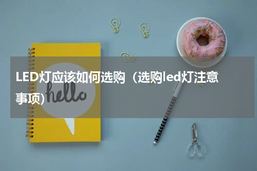 LED灯应该如何选购（选购led灯注意事项）