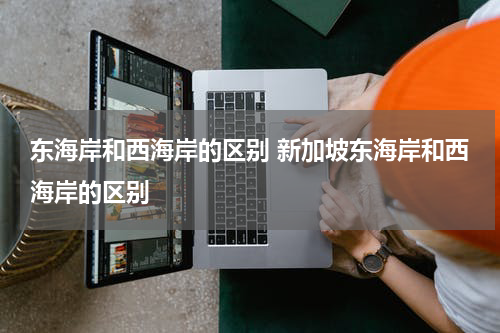 东海岸和西海岸的区别 新加坡东海岸和西海岸的区别