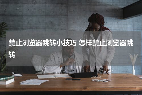 禁止浏览器跳转小技巧 怎样禁止浏览器跳转