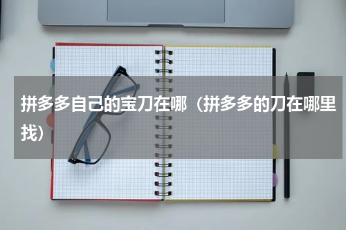 拼多多自己的宝刀在哪（拼多多的刀在哪里找）