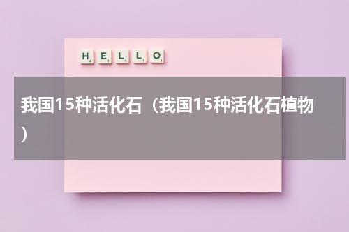 我国15种活化石（我国15种活化石植物）