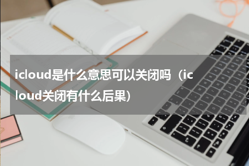 icloud是什么意思可以关闭吗（icloud关闭有什么后果）