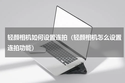 轻颜相机如何设置连拍（轻颜相机怎么设置连拍功能）