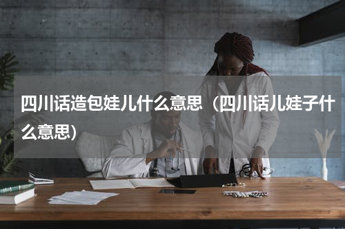 四川话造包娃儿什么意思（四川话儿娃子什么意思）