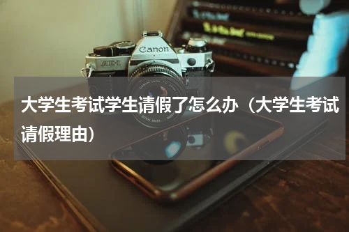 大学生考试学生请假了怎么办（大学生考试请假理由）