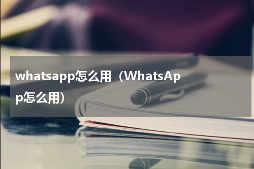 whatsapp怎么用（WhatsApp怎么用）