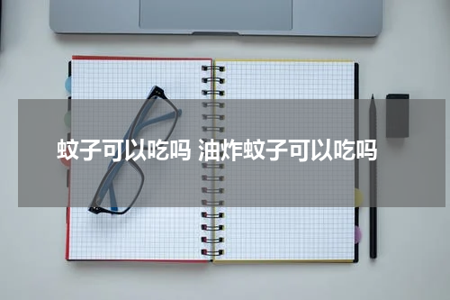 蚊子可以吃吗 油炸蚊子可以吃吗